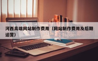 威海河西高端网站制作费用（网站制作费用及后期运营）
