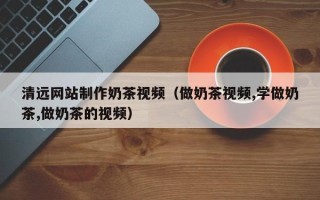 威海清远网站制作奶茶视频（做奶茶视频,学做奶茶,做奶茶的视频）