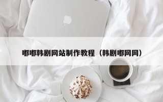 威海嘟嘟韩剧网站制作教程（韩剧嘟网网）