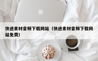 威海快进素材音频下载网站（快进素材音频下载网站免费）