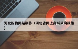 威海河北购物网站制作（河北省网上商城采购政策）