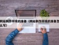 威海网站制作环境的准备（网站制作环境的准备怎么写）