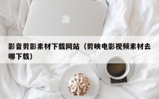 威海影音剪影素材下载网站（剪映电影视频素材去哪下载）
